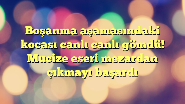 Boşanma aşamasındaki kocası canlı canlı gömdü! Mucize eseri mezardan çıkmayı başardı