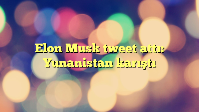 Elon Musk tweet attı: Yunanistan karıştı