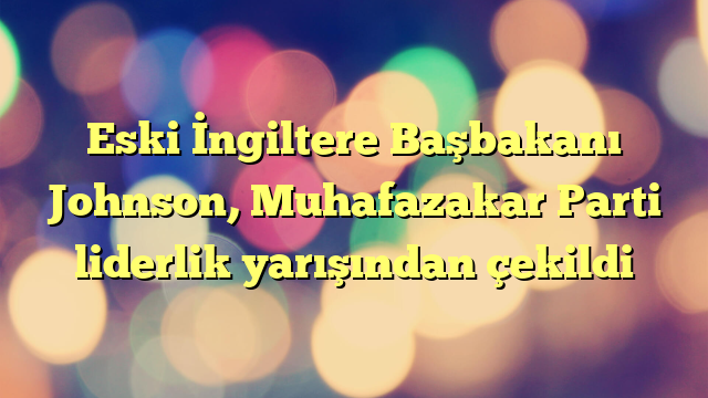 Eski İngiltere Başbakanı Johnson, Muhafazakar Parti liderlik yarışından çekildi