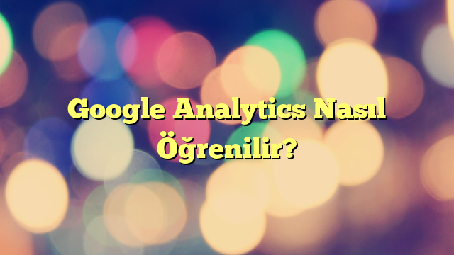 Google Analytics Nasıl Öğrenilir?