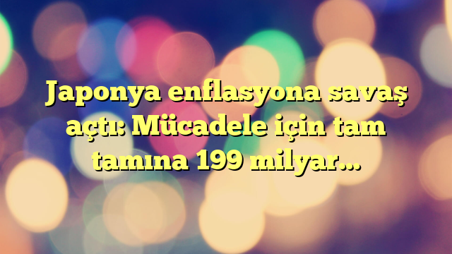 Japonya enflasyona savaş açtı: Mücadele için tam tamına 199 milyar…