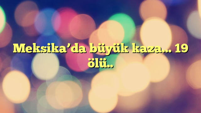 Meksika’da büyük kaza… 19 ölü..