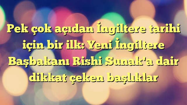 Pek çok açıdan İngiltere tarihi için bir ilk: Yeni İngiltere Başbakanı Rishi Sunak'a dair dikkat çeken başlıklar