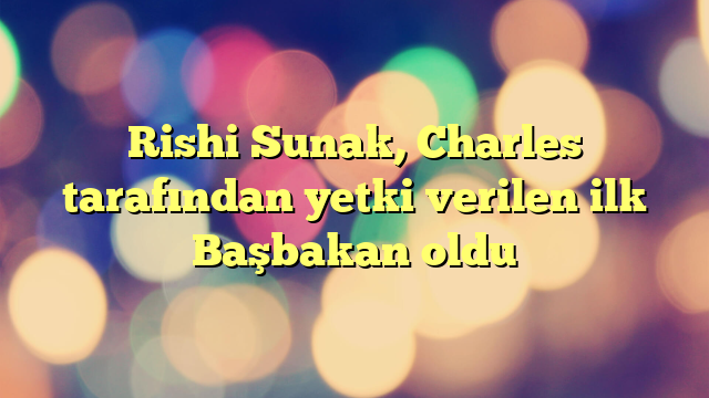 Rishi Sunak, Charles tarafından yetki verilen ilk Başbakan oldu