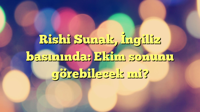 Rishi Sunak, İngiliz basınında: Ekim sonunu görebilecek mi?