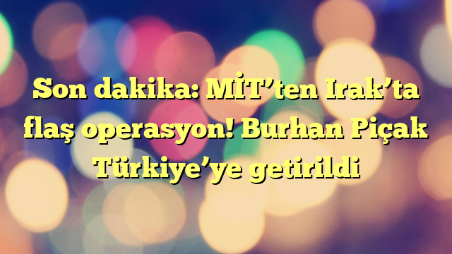 Son dakika: MİT’ten Irak’ta flaş operasyon! Burhan Piçak Türkiye’ye getirildi