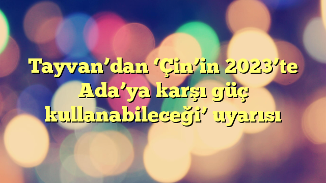 Tayvan’dan ‘Çin’in 2023’te Ada’ya karşı güç kullanabileceği’ uyarısı
