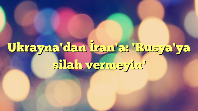 Ukrayna'dan İran'a: 'Rusya'ya silah vermeyin'