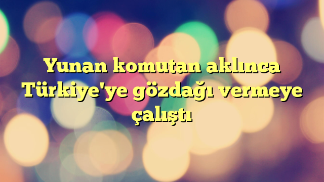 Yunan komutan aklınca Türkiye'ye gözdağı vermeye çalıştı