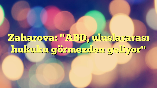 Zaharova: "ABD, uluslararası hukuku görmezden geliyor"