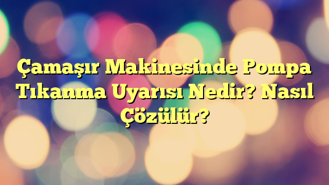 Çamaşır Makinesinde Pompa Tıkanma Uyarısı Nedir? Nasıl Çözülür?