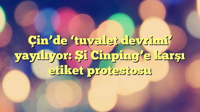 Çin’de ‘tuvalet devrimi’ yayılıyor: Şi Cinping’e karşı etiket protestosu