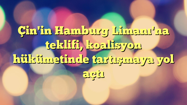 Çin'in Hamburg Limanı'na teklifi, koalisyon hükümetinde tartışmaya yol açtı