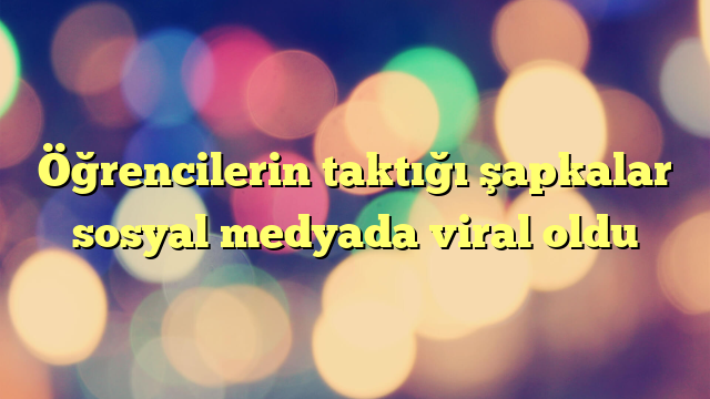 Öğrencilerin taktığı şapkalar sosyal medyada viral oldu