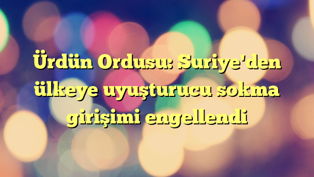 Ürdün Ordusu: Suriye'den ülkeye uyuşturucu sokma girişimi engellendi