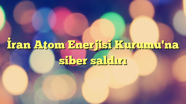 İran Atom Enerjisi Kurumu'na siber saldırı
