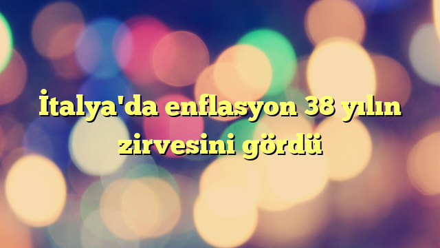 İtalya'da enflasyon 38 yılın zirvesini gördü