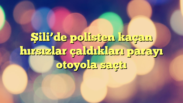 Şili’de polisten kaçan hırsızlar çaldıkları parayı otoyola saçtı